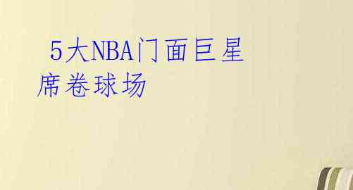 5大NBA门面巨星席卷球场